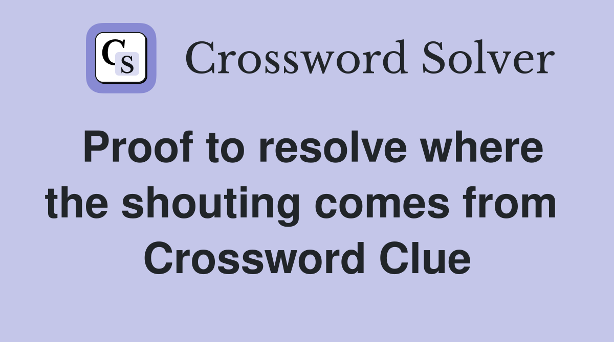 Proof to resolve where the shouting comes from  Crossword Clue