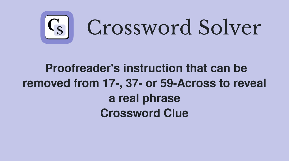Proofreader's instruction that can be removed from 17-, 37- or 59-Across to reveal a real phrase Crossword Clue