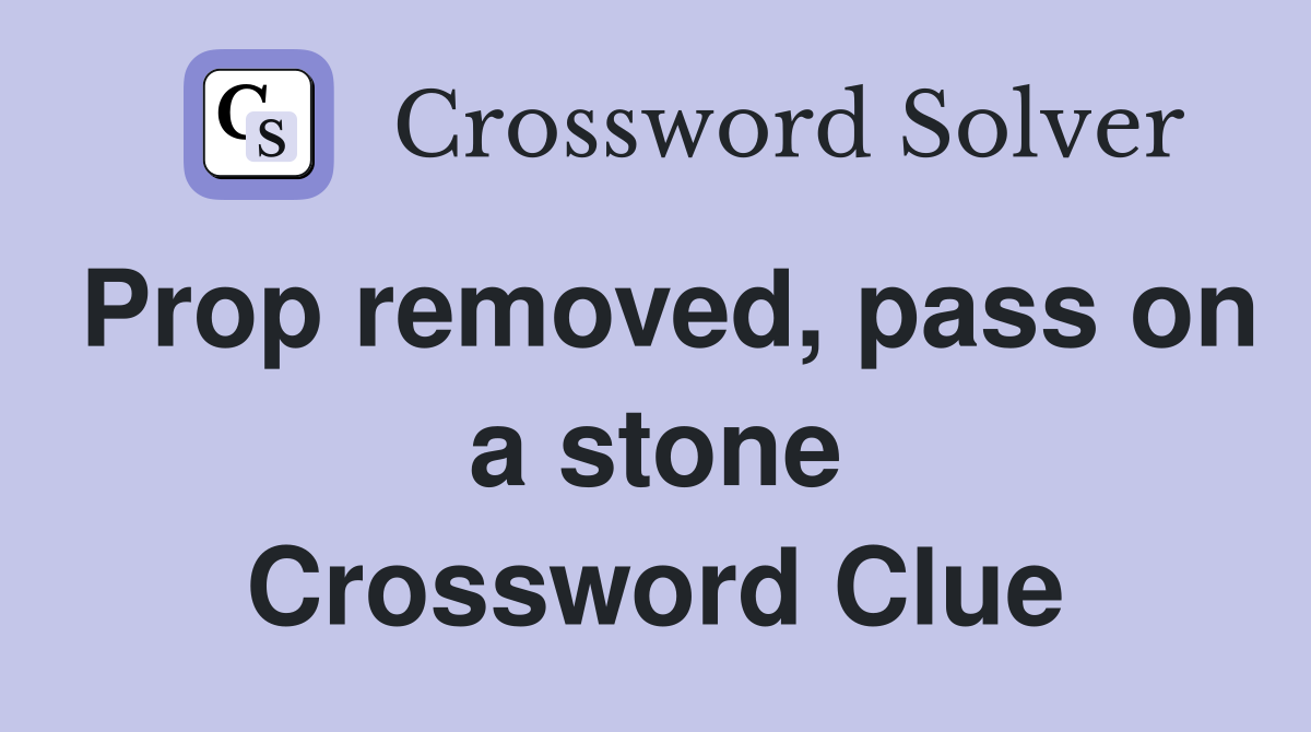 Prop removed, pass on a stone Crossword Clue