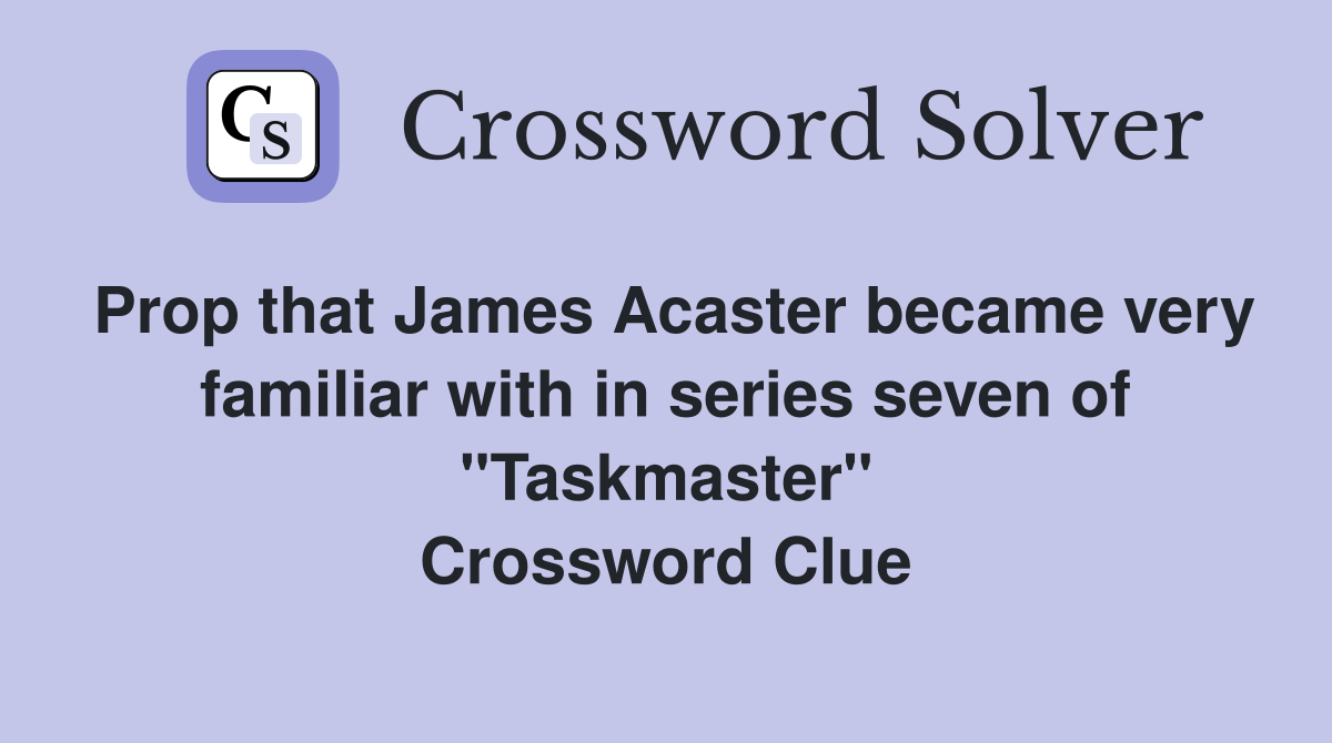 Prop that James Acaster became very familiar with in series seven of "Taskmaster" Crossword Clue