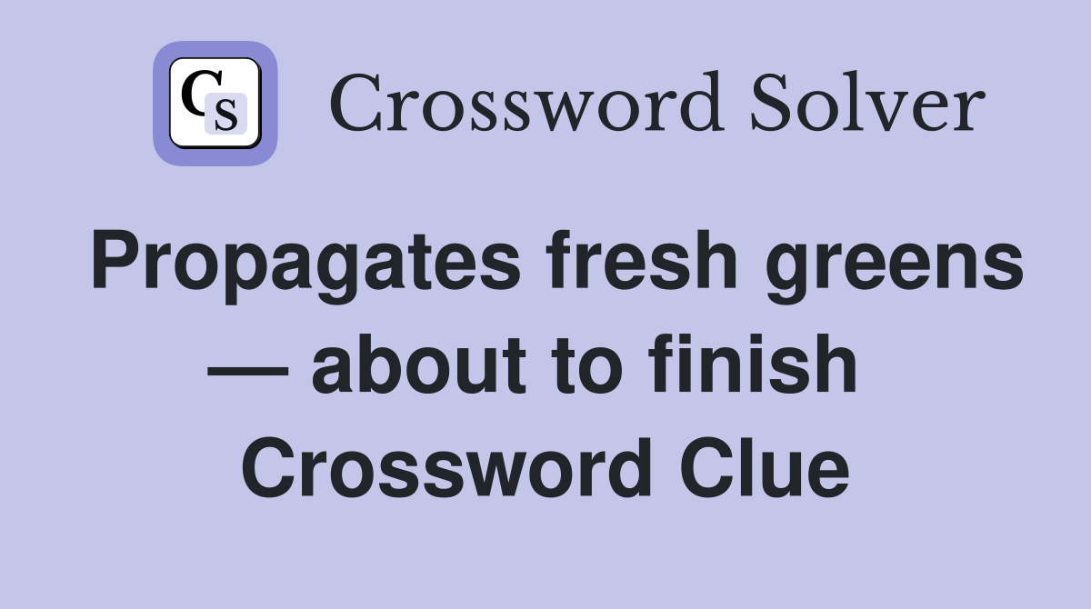 Propagates fresh greens — about to finish  Crossword Clue