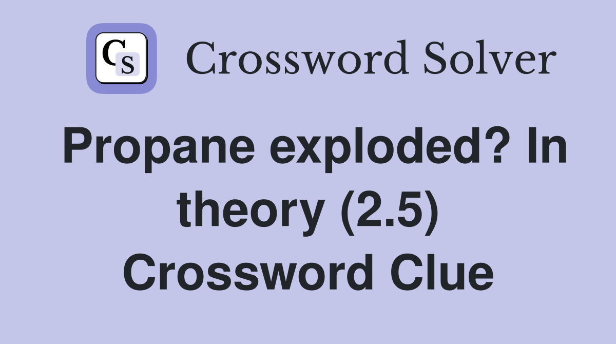 Propane exploded? In theory (2.5) Crossword Clue
