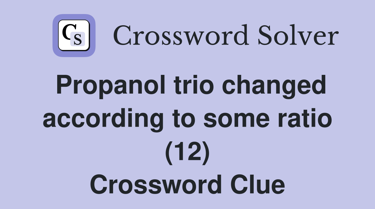 Propanol trio changed according to some ratio (12) Crossword Clue