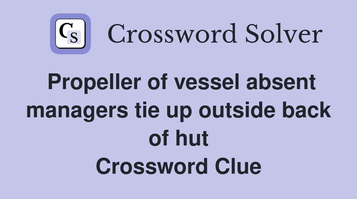 Propeller of vessel absent managers tie up outside back of hut Crossword Clue