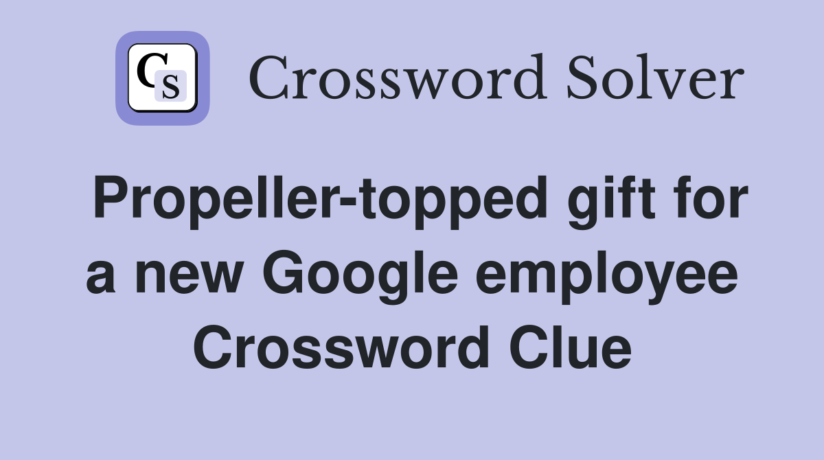 Propeller-topped gift for a new Google employee Crossword Clue