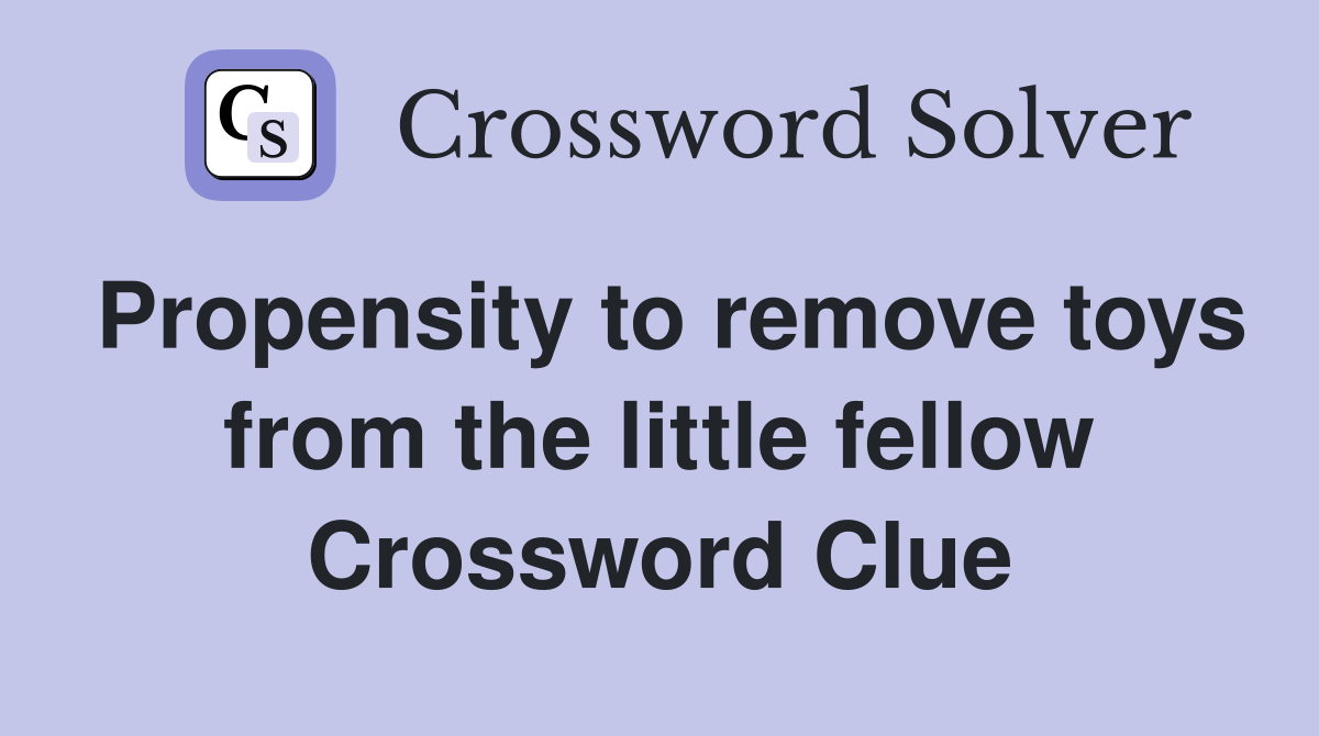 Propensity to remove toys from the little fellow Crossword Clue
