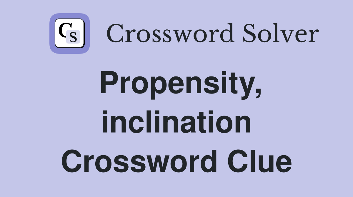 Propensity, inclination Crossword Clue