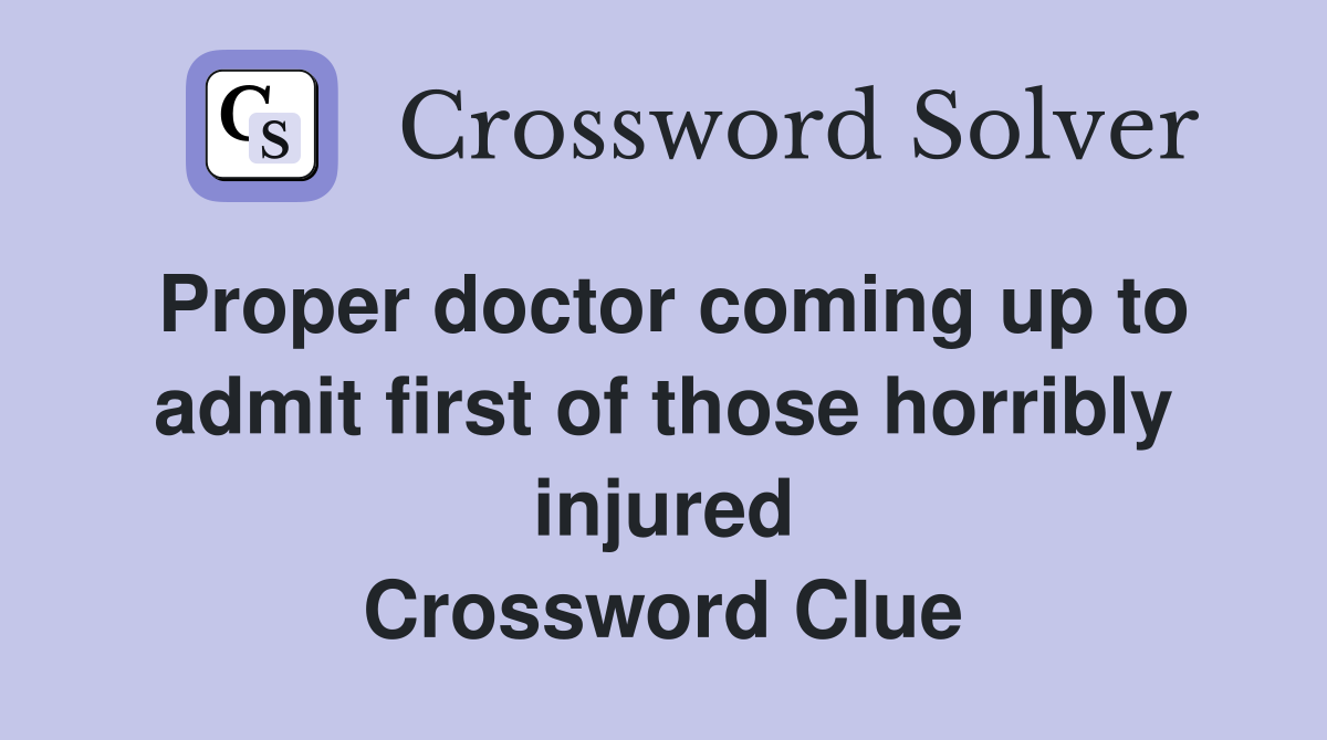 Proper doctor coming up to admit first of those horribly injured Crossword Clue