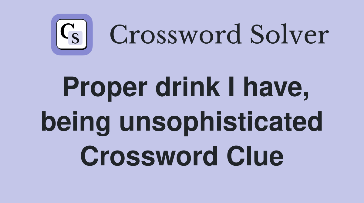 Proper drink I have, being unsophisticated Crossword Clue