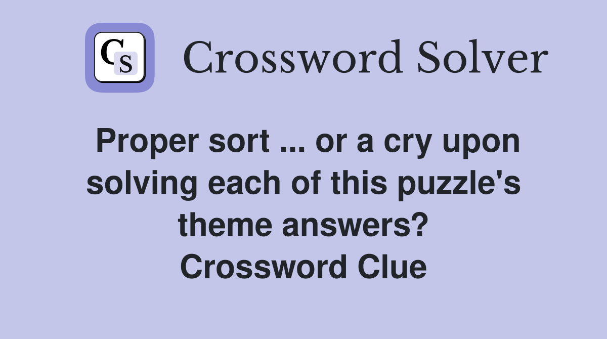Proper sort ... or a cry upon solving each of this puzzle's theme answers? Crossword Clue
