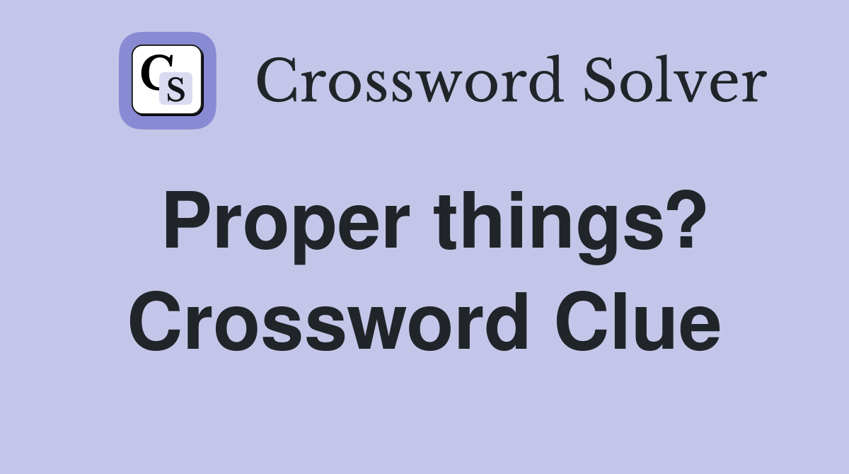 Proper things? Crossword Clue