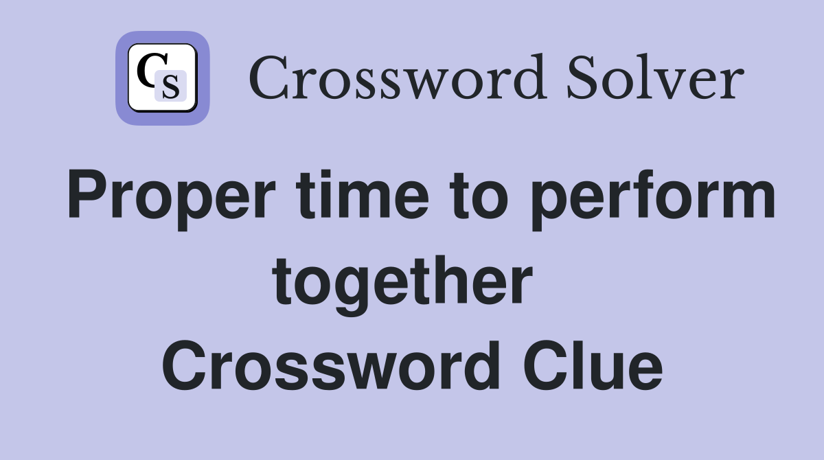 Proper time to perform together  Crossword Clue
