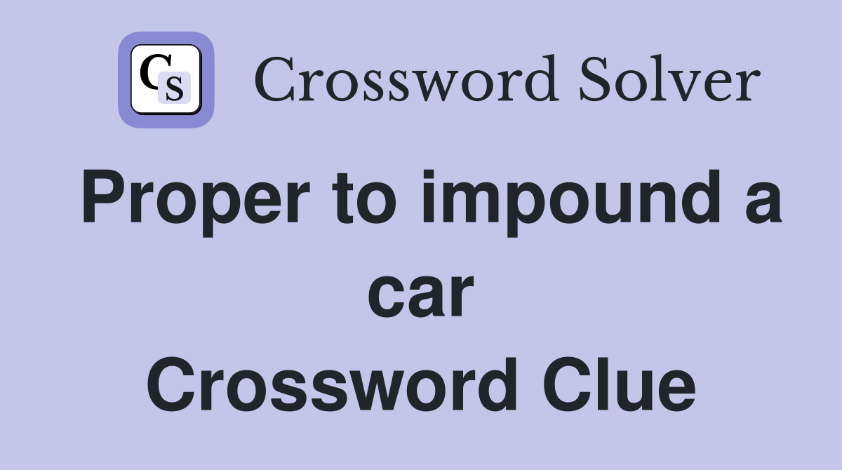 Proper to impound a car Crossword Clue