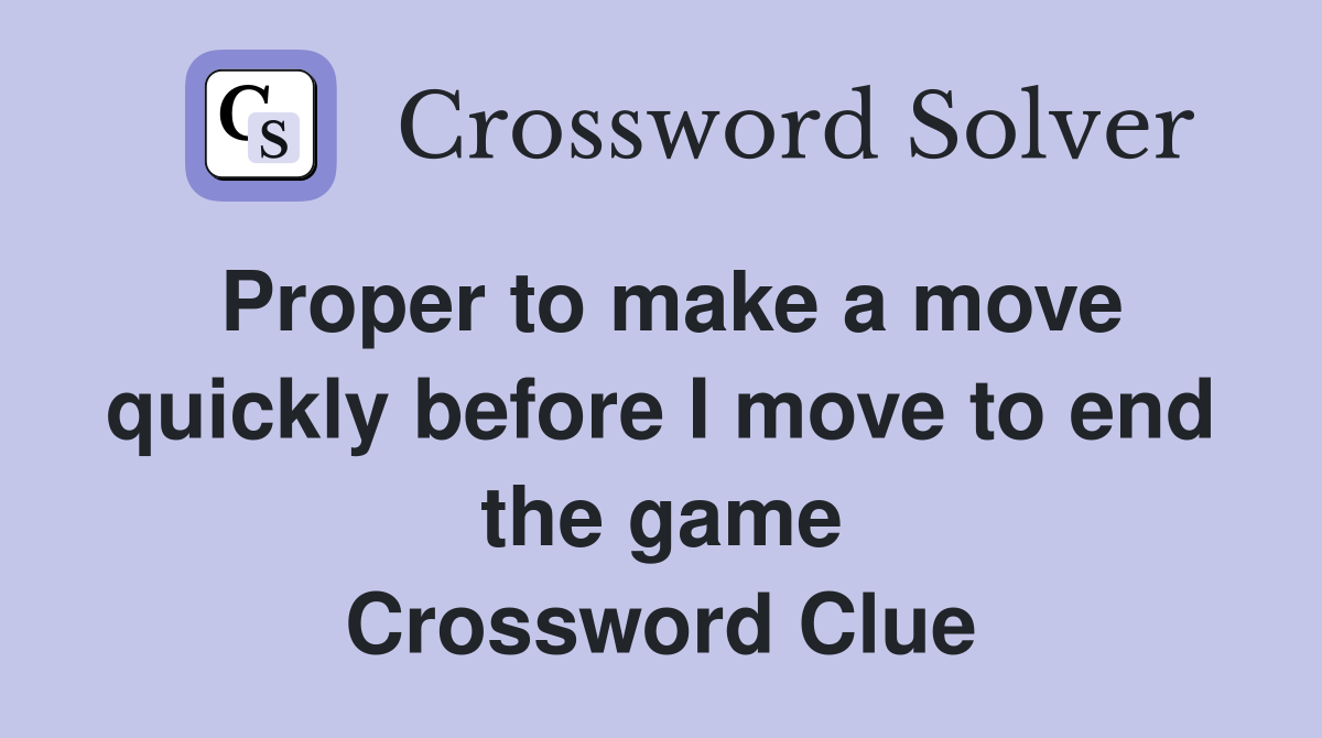 Proper to make a move quickly before I move to end the game Crossword Clue