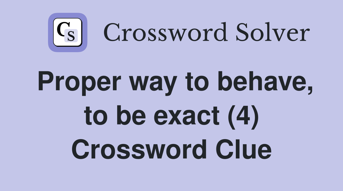 Proper way to behave, to be exact (4) Crossword Clue