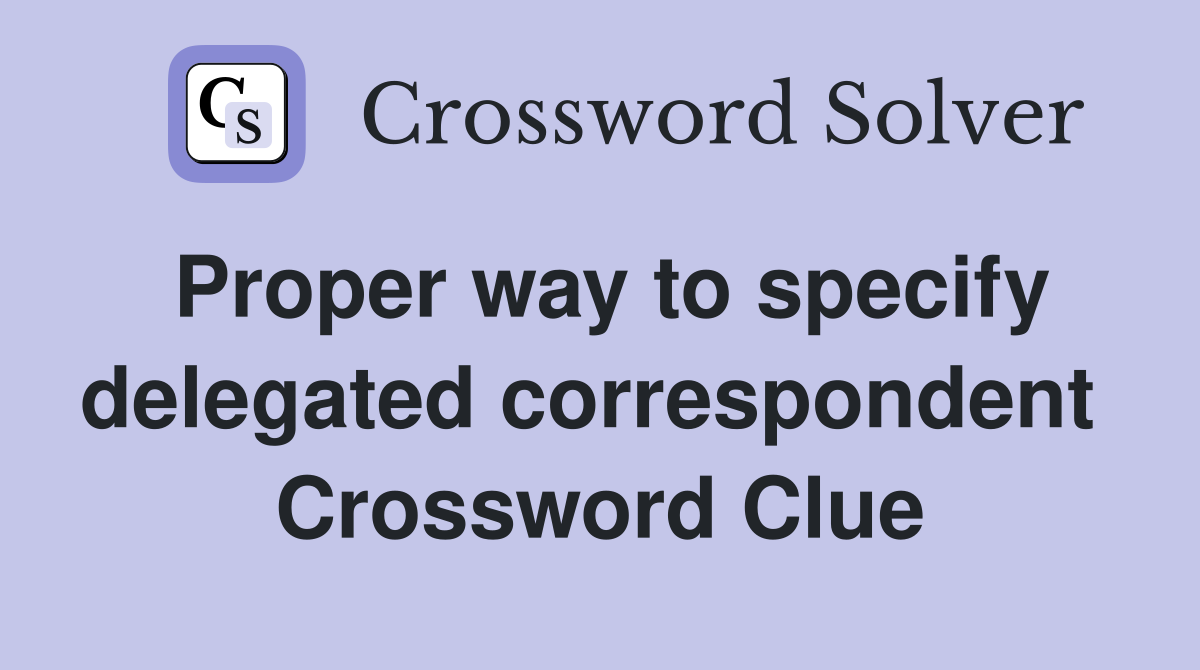 Proper way to specify delegated correspondent  Crossword Clue