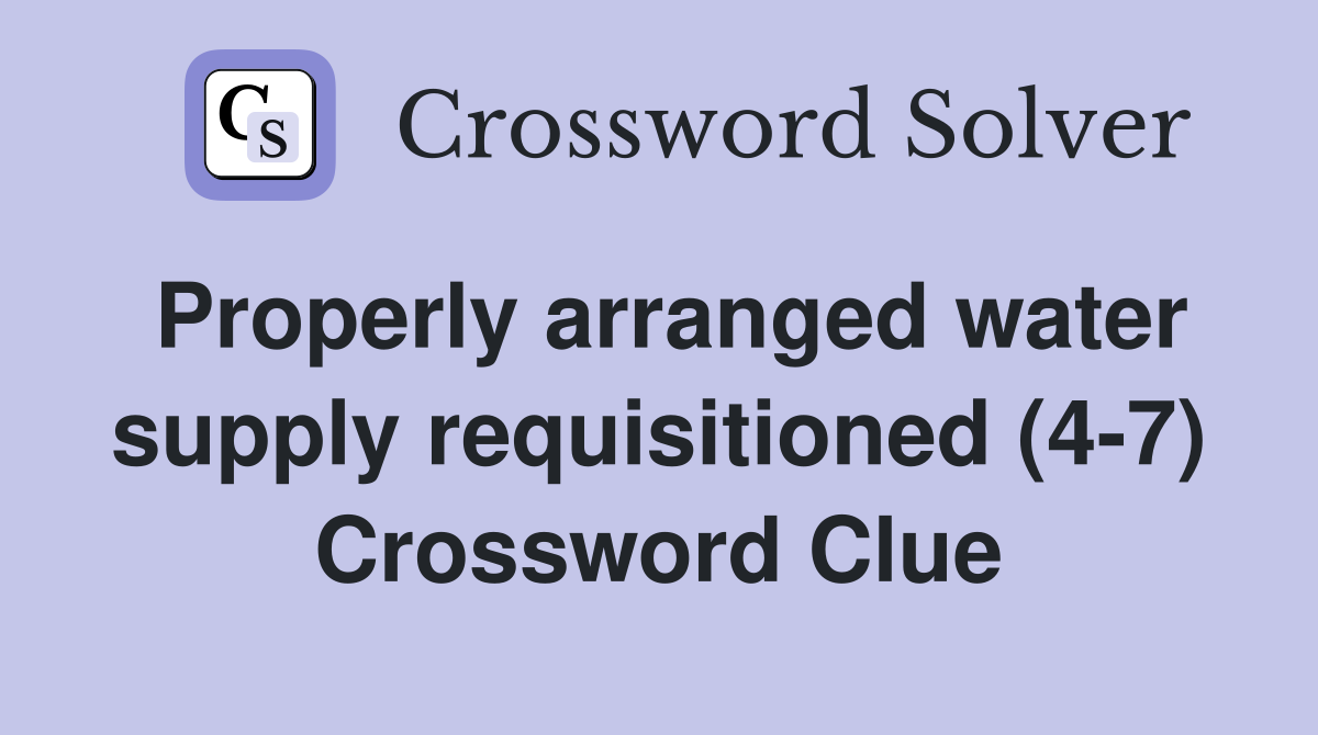 Properly arranged water supply requisitioned (4-7) Crossword Clue