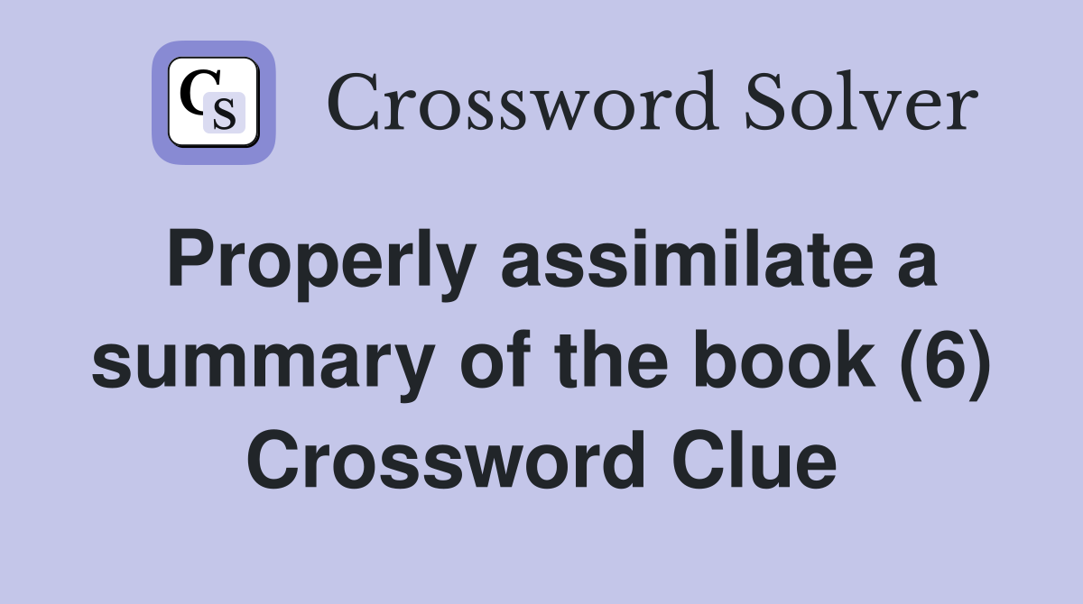 Properly assimilate a summary of the book (6) Crossword Clue