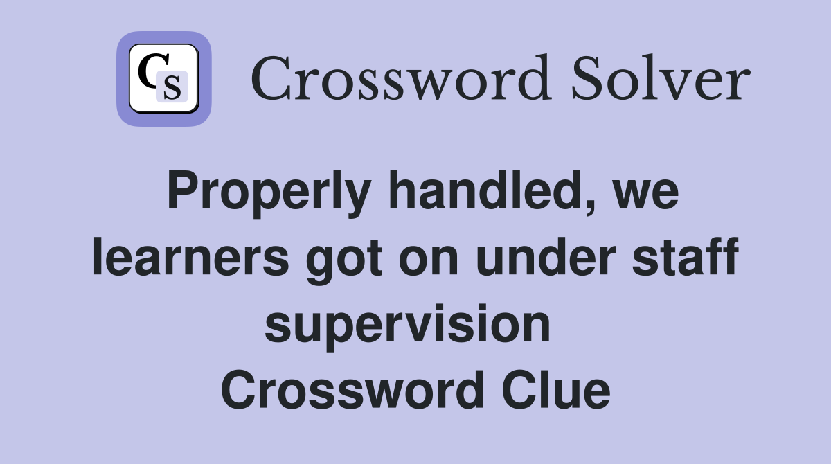 Properly handled, we learners got on under staff supervision  Crossword Clue