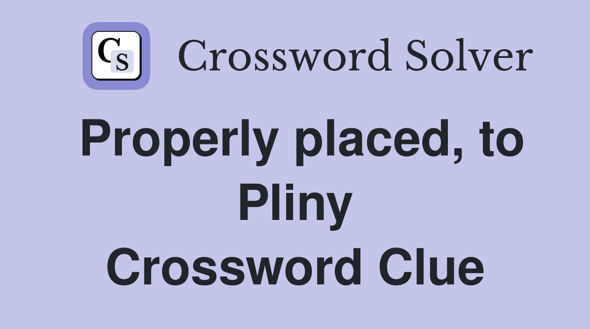 Properly placed, to Pliny Crossword Clue