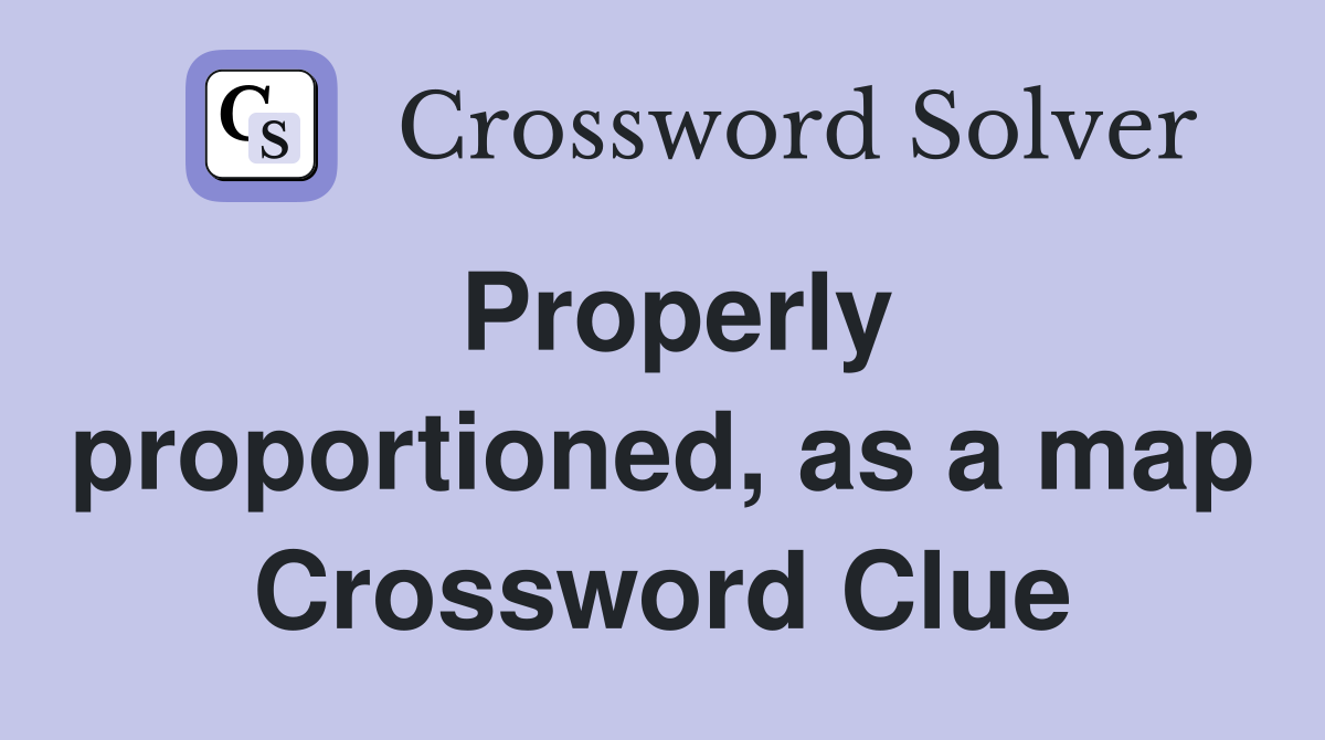 Properly proportioned, as a map Crossword Clue