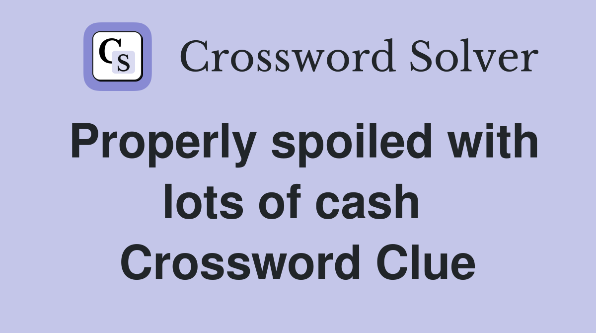 Properly spoiled with lots of cash  Crossword Clue