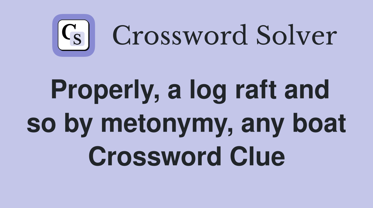 Properly, a log raft and so by metonymy, any boat Crossword Clue