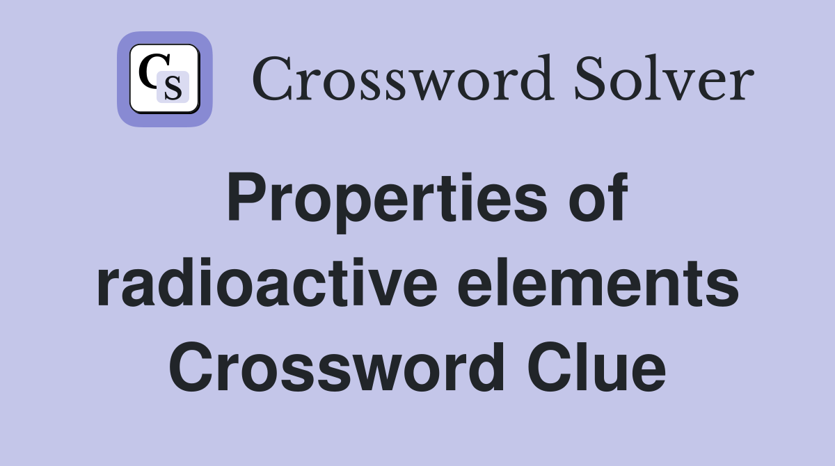 Properties of radioactive elements Crossword Clue