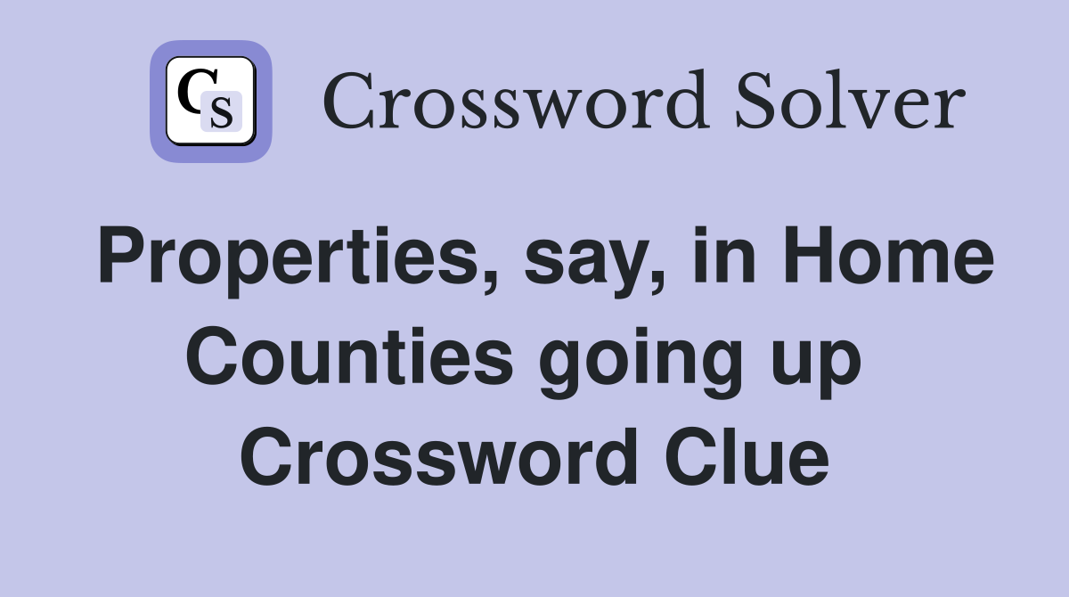 Properties, say, in Home Counties going up  Crossword Clue