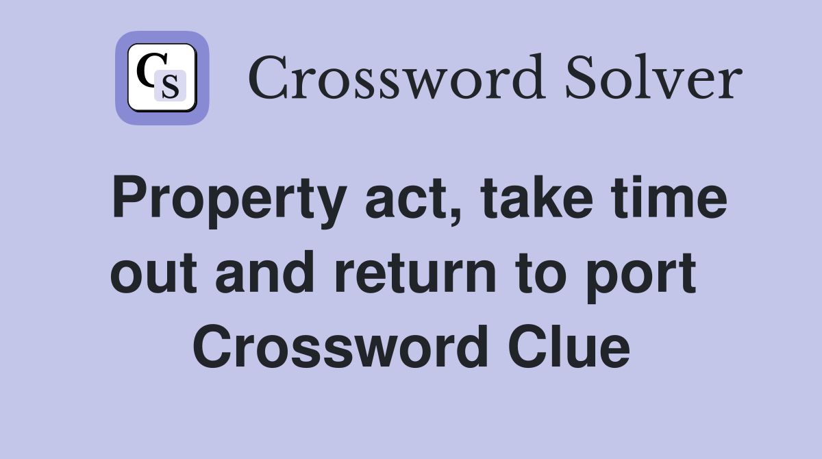 Property act, take time out and return to port  Crossword Clue