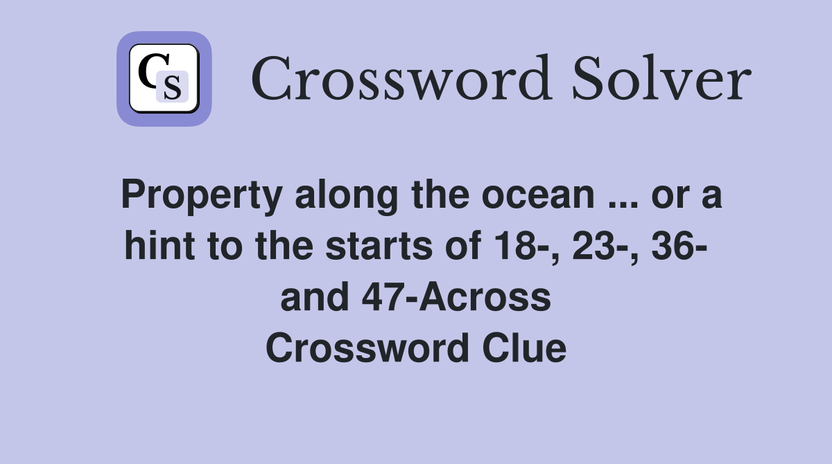 Property along the ocean ... or a hint to the starts of 18-, 23-, 36- and 47-Across Crossword Clue