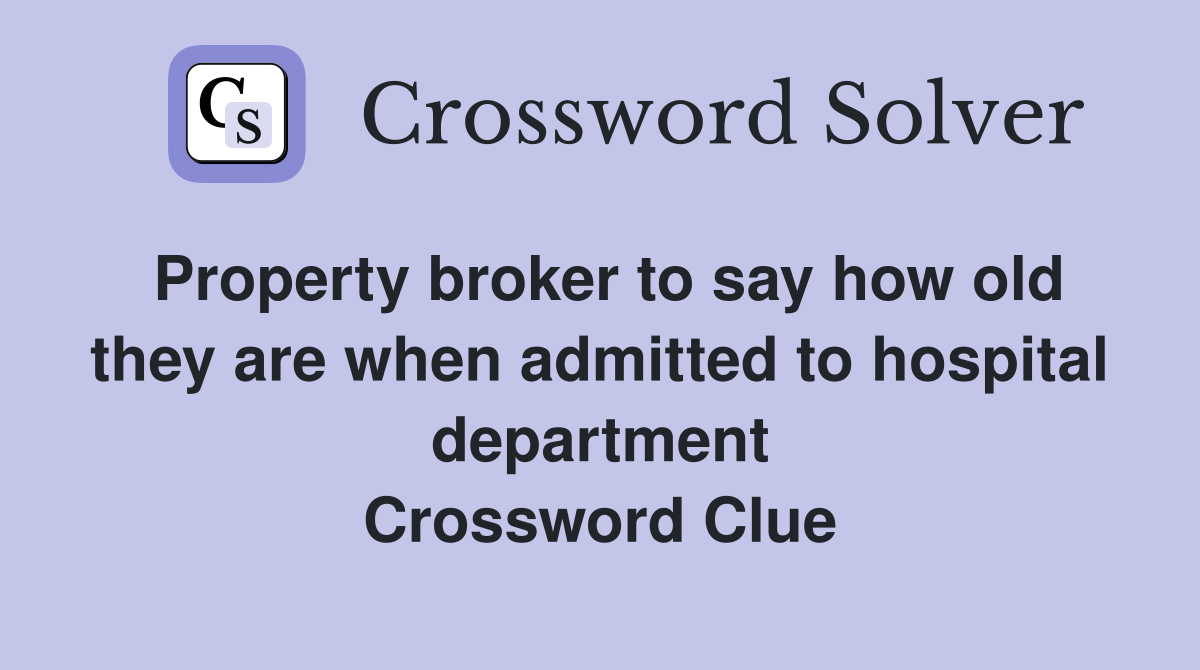 Property broker to say how old they are when admitted to hospital department Crossword Clue