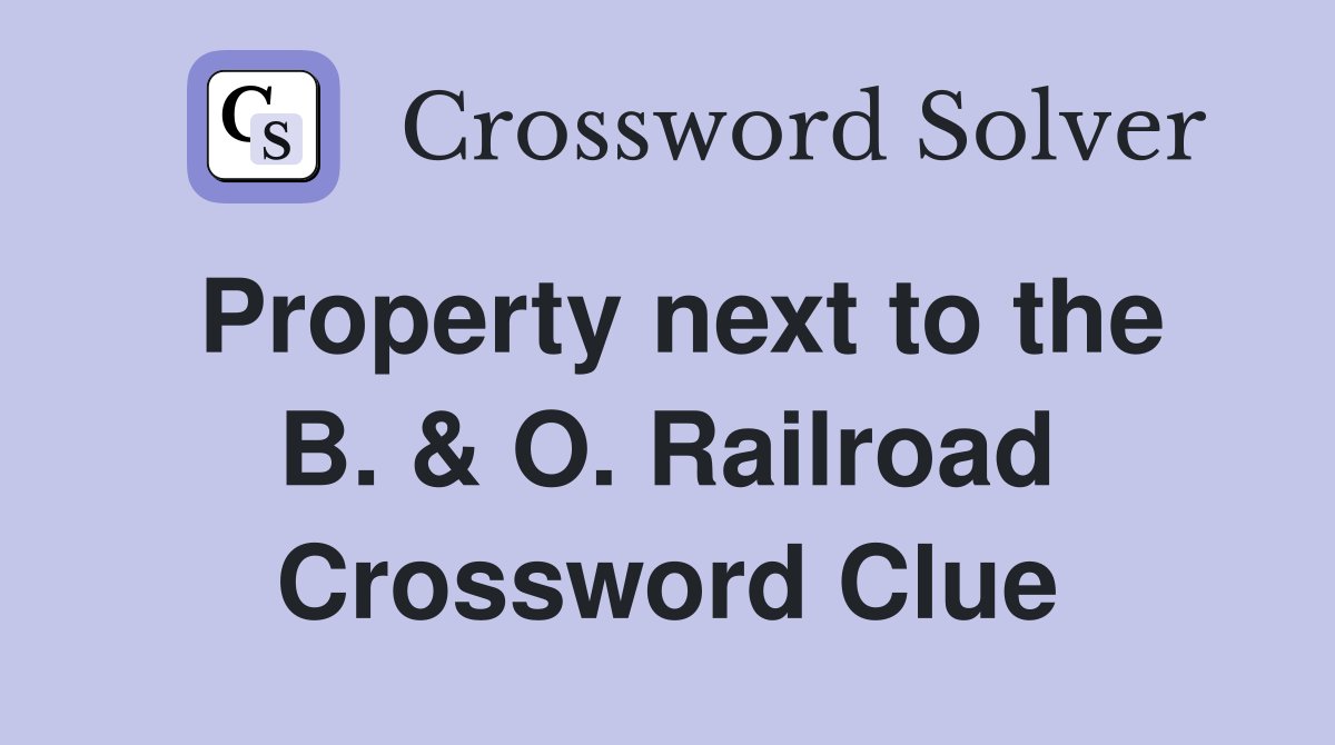 Property next to the B. & O. Railroad Crossword Clue