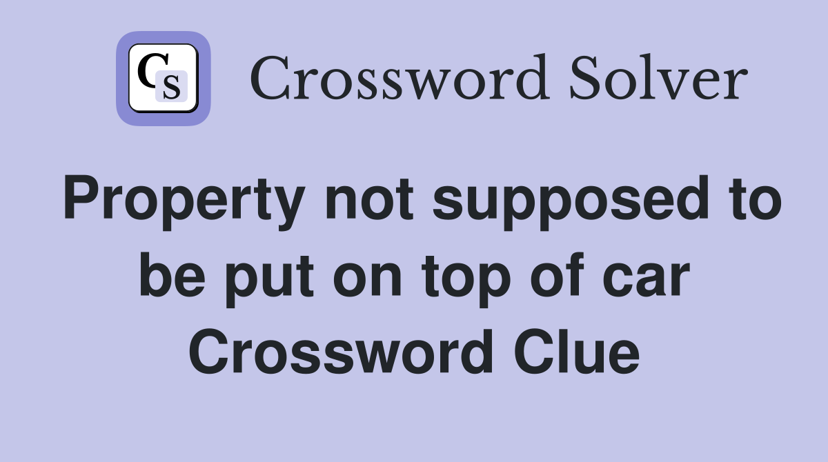 Property not supposed to be put on top of car Crossword Clue