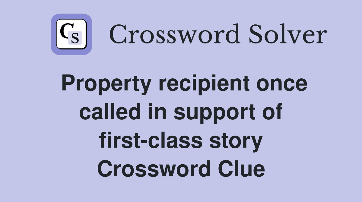 Property recipient once called in support of first-class story Crossword Clue