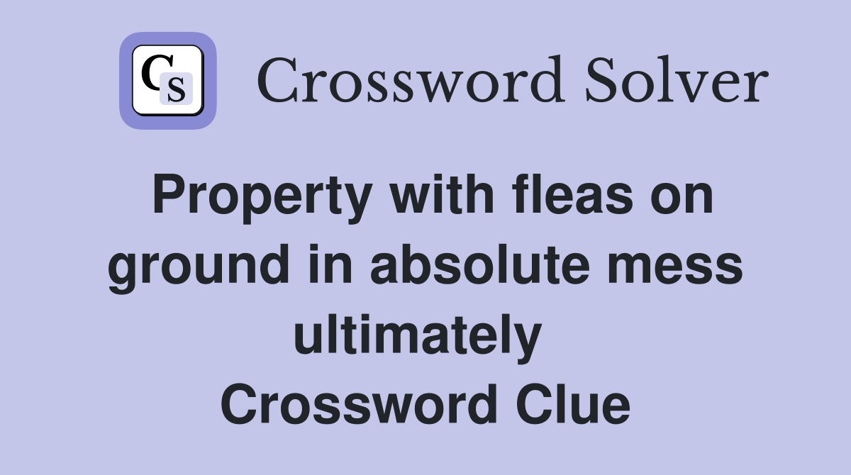 Property with fleas on ground in absolute mess ultimately  Crossword Clue