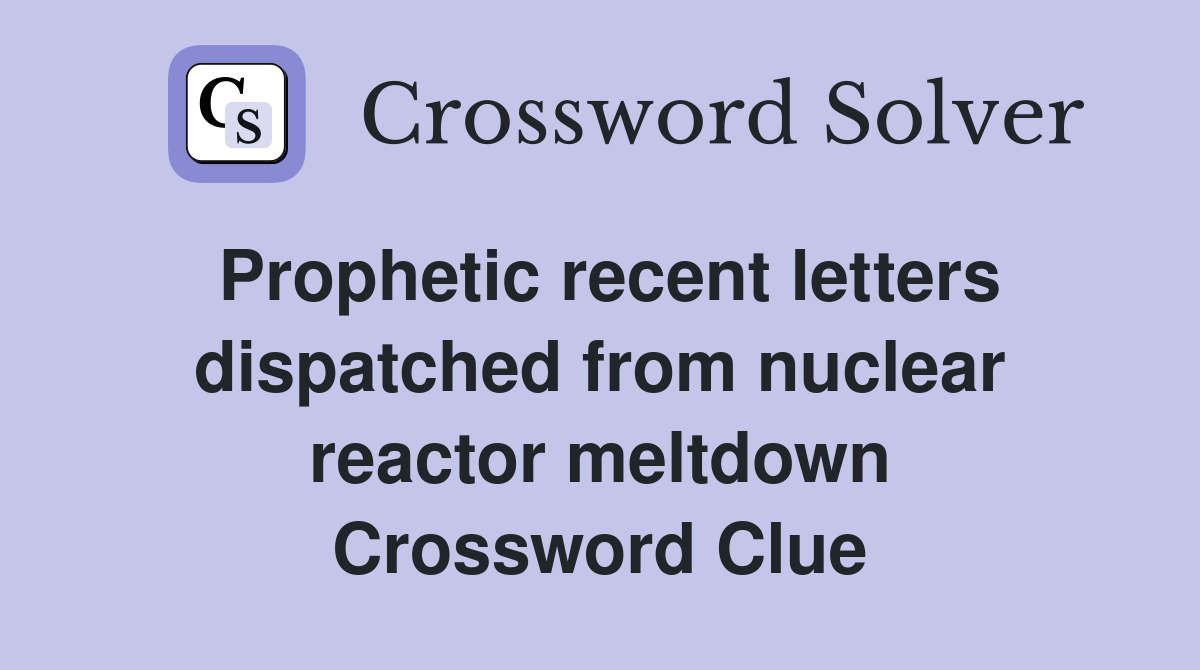 Prophetic recent letters dis­patched from nuclear reactor meltdown Crossword Clue