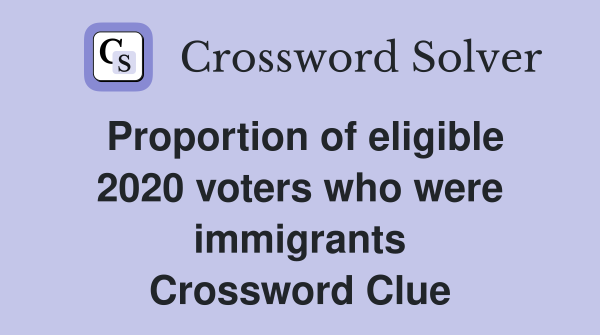 Proportion of eligible 2020 voters who were immigrants Crossword Clue