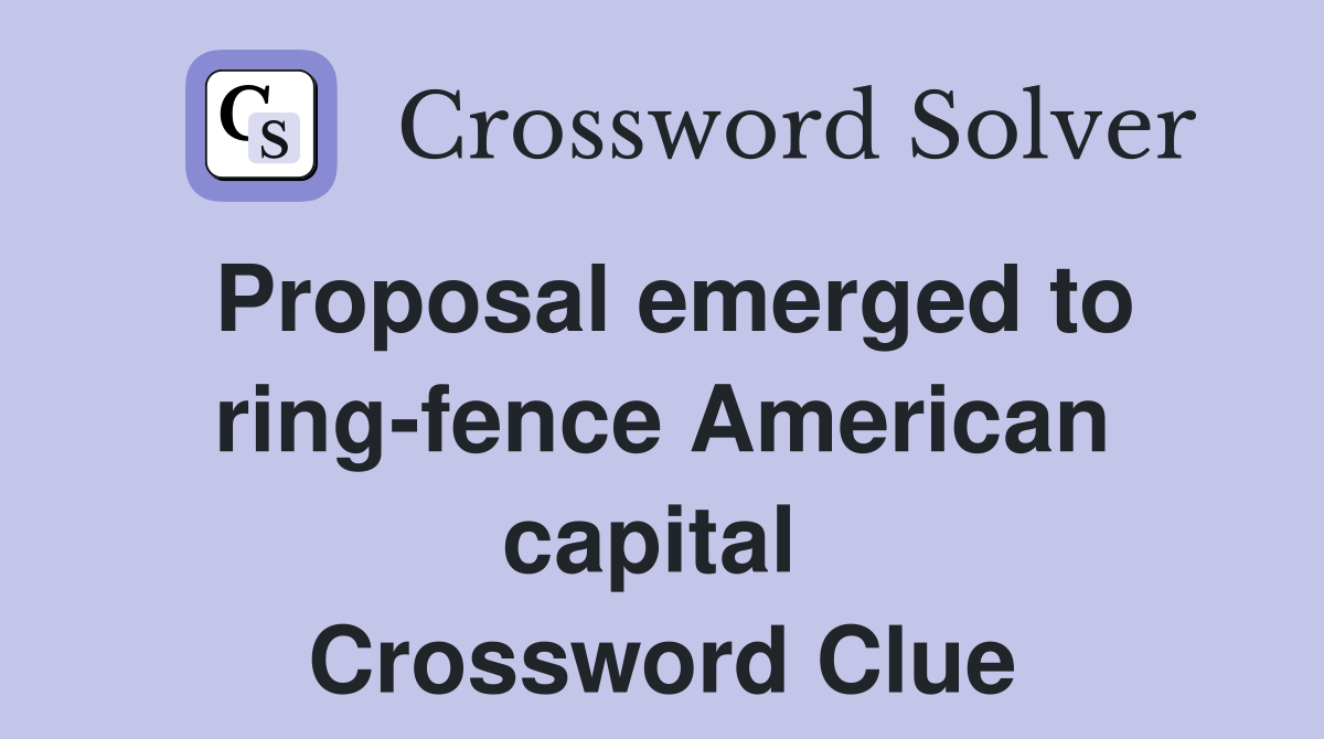 Proposal emerged to ring-fence American capital  Crossword Clue