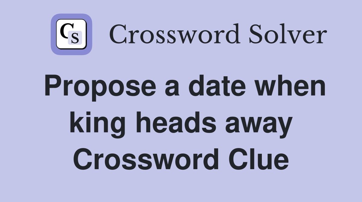 Propose a date when king heads away Crossword Clue