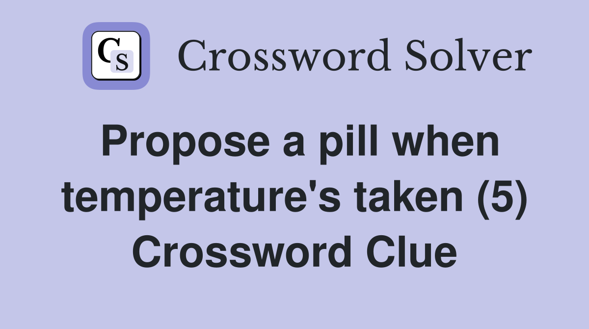 Propose a pill when temperature's taken (5) Crossword Clue