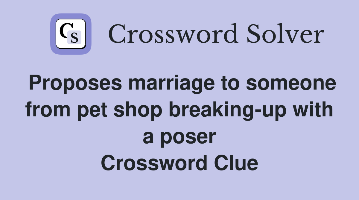 Proposes marriage to someone from pet shop breaking-up with a poser Crossword Clue
