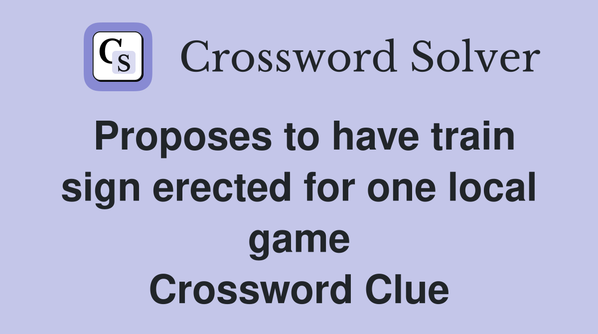 Proposes to have train sign erected for one local game Crossword Clue