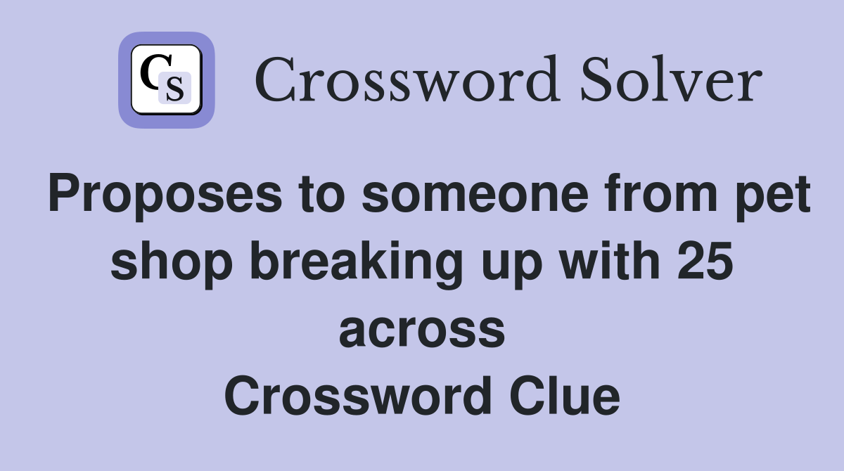 Proposes to someone from pet shop breaking up with 25 across Crossword Clue