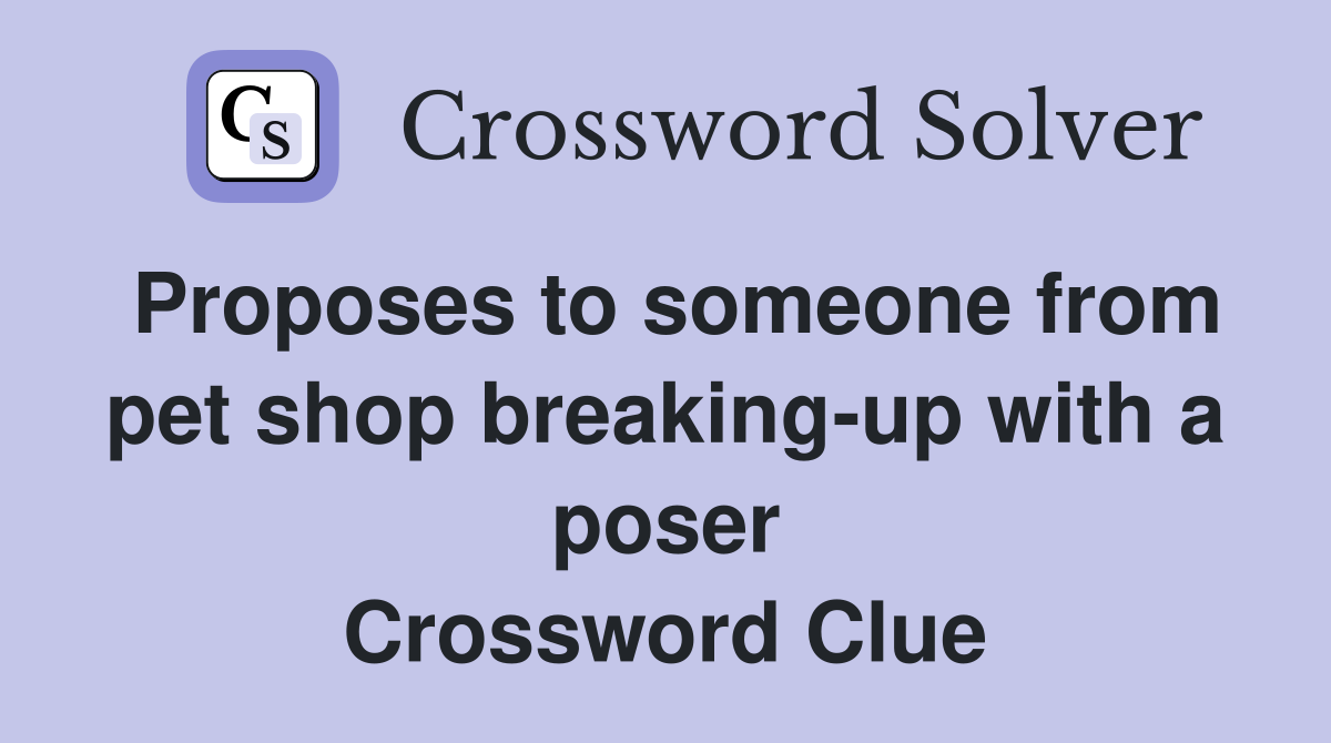 Proposes to someone from pet shop breaking-up with a poser Crossword Clue
