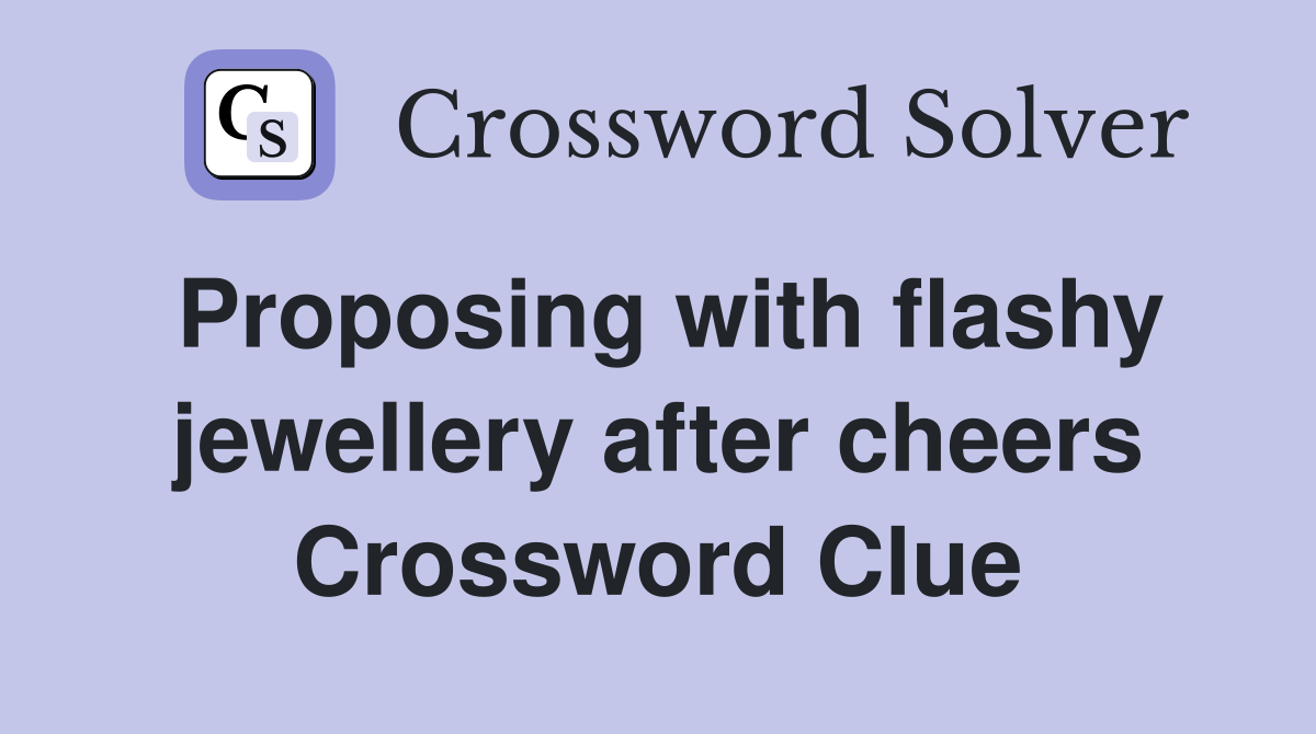 Proposing with flashy jewellery after cheers Crossword Clue