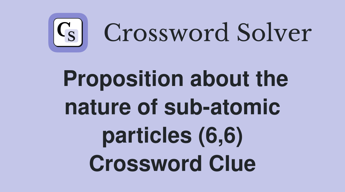 Proposition about the nature of sub-atomic particles (6,6) Crossword Clue