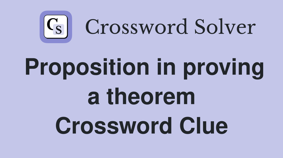 Proposition in proving a theorem Crossword Clue