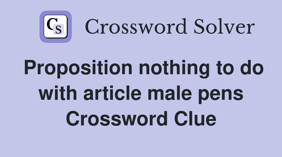 Proposition nothing to do with article male pens Crossword Clue