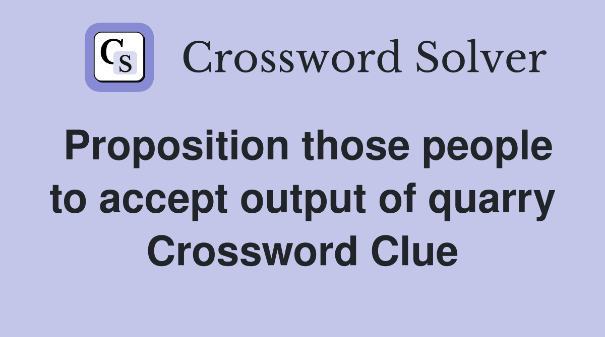 Proposition those people to accept output of quarry Crossword Clue